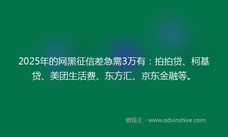 2025年的网黑征信差急需3万有：拍拍贷、柯基贷、美团生活费、东方汇、京东金融等。