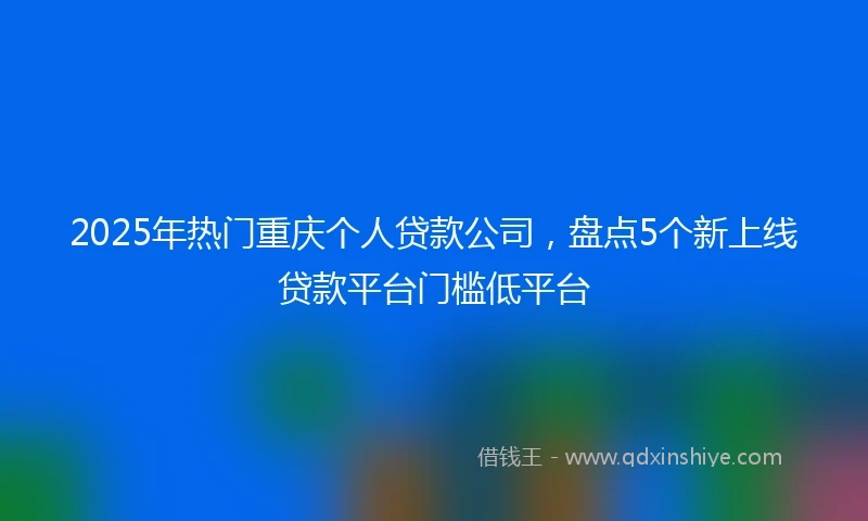 2025年热门重庆个人贷款公司，盘点5个新上线贷款平台门槛低平台