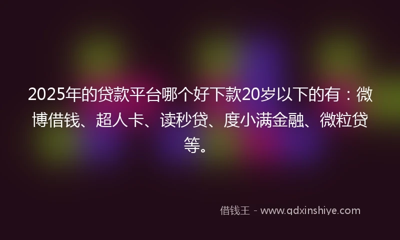 2025年的贷款平台哪个好下款20岁以下的有：微博借钱、超人卡、读秒贷、度小满金融、微粒贷等。