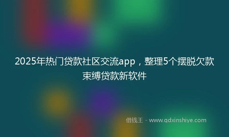 2025年热门贷款社区交流app，整理5个摆脱欠款束缚贷款新软件