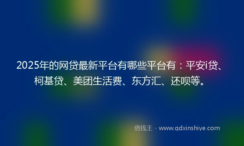 2025年的网贷最新平台有哪些平台有：平安i贷、柯基贷、美团生活费、东方汇、还呗等。
