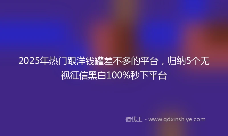 2025年热门跟洋钱罐差不多的平台，归纳5个无视征信黑白100%秒下平台