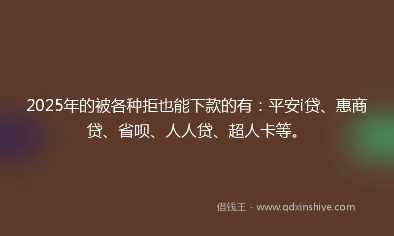 2025年的被各种拒也能下款的有：平安i贷、惠商贷、省呗、人人贷、超人卡等。