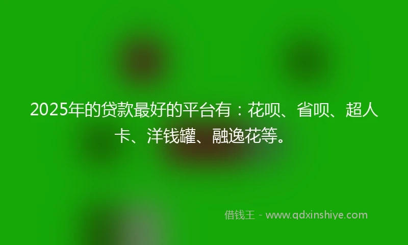2025年的贷款最好的平台有：花呗、省呗、超人卡、洋钱罐、融逸花等。