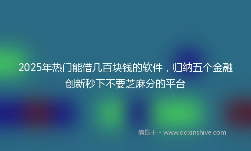 2025年热门能借几百块钱的软件，归纳五个金融创新秒下不要芝麻分的平台