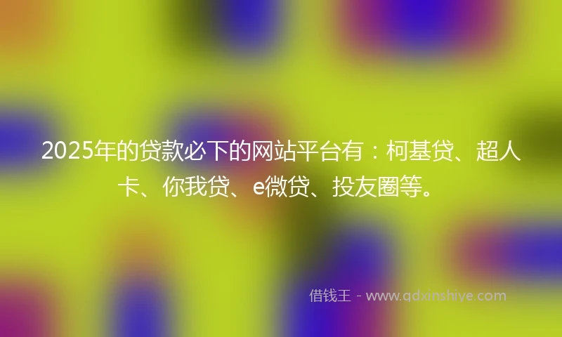 2025年的贷款必下的网站平台有：柯基贷、超人卡、你我贷、e微贷、投友圈等。