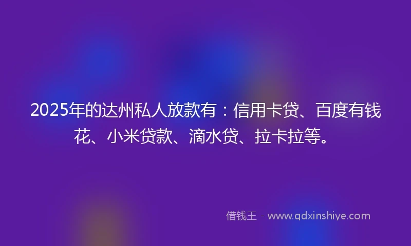 2025年的达州私人放款有：信用卡贷、百度有钱花、小米贷款、滴水贷、拉卡拉等。