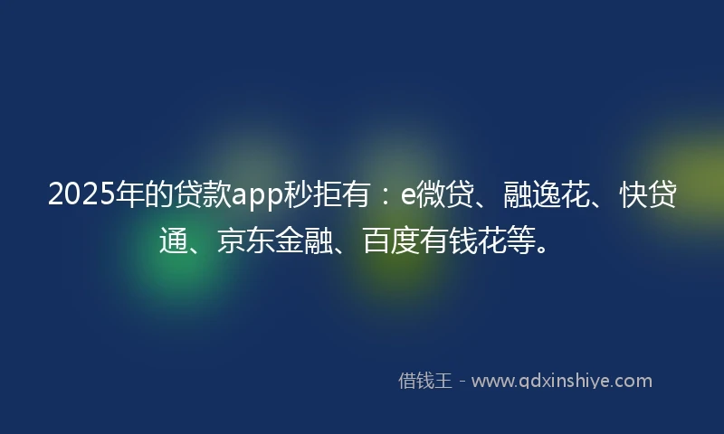 2025年的贷款app秒拒有：e微贷、融逸花、快贷通、京东金融、百度有钱花等。
