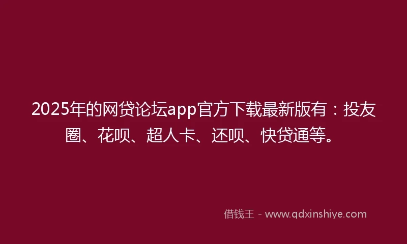 2025年的网贷论坛app官方下载最新版有：投友圈、花呗、超人卡、还呗、快贷通等。