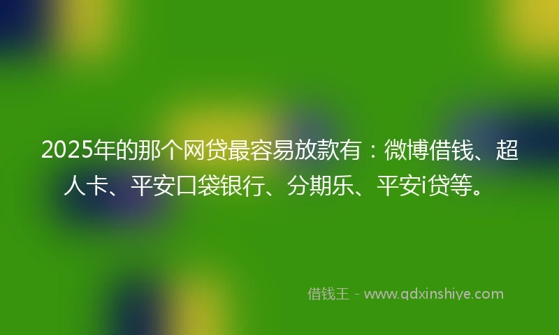 2025年的那个网贷最容易放款有：微博借钱、超人卡、平安口袋银行、分期乐、平安i贷等。