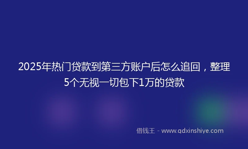 2025年热门贷款到第三方账户后怎么追回，整理5个无视一切包下1万的贷款