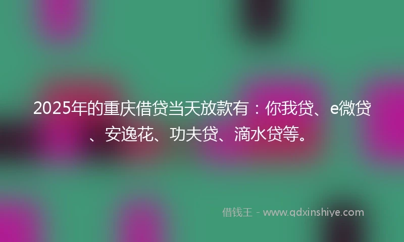 2025年的重庆借贷当天放款有：你我贷、e微贷、安逸花、功夫贷、滴水贷等。
