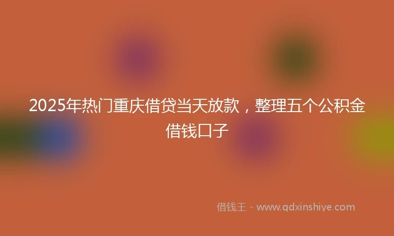 2025年热门重庆借贷当天放款，整理五个公积金借钱口子