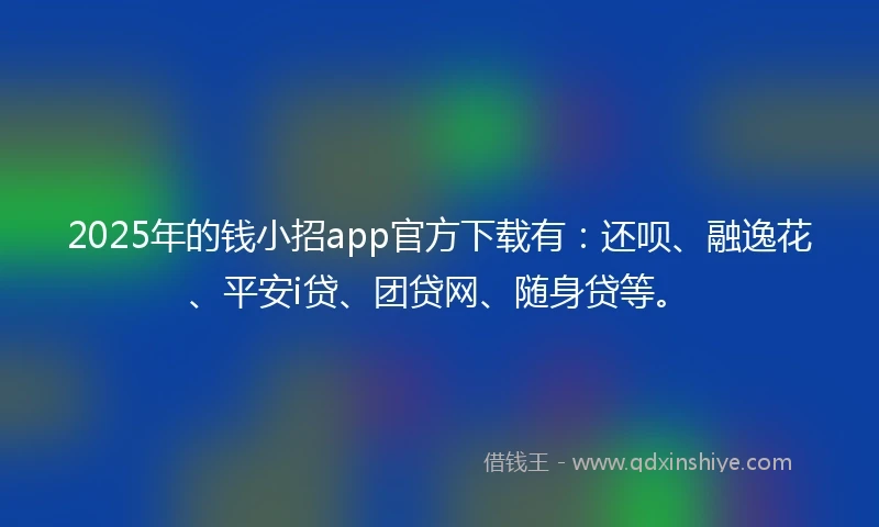 2025年的钱小招app官方下载有:还呗、融逸花、平安i贷、团贷网、随身贷等。