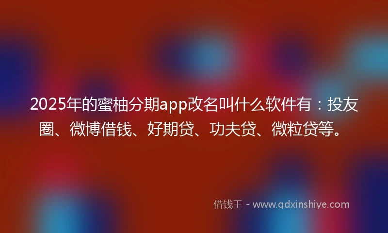 2025年的蜜柚分期app改名叫什么软件有：投友圈、微博借钱、好期贷、功夫贷、微粒贷等。