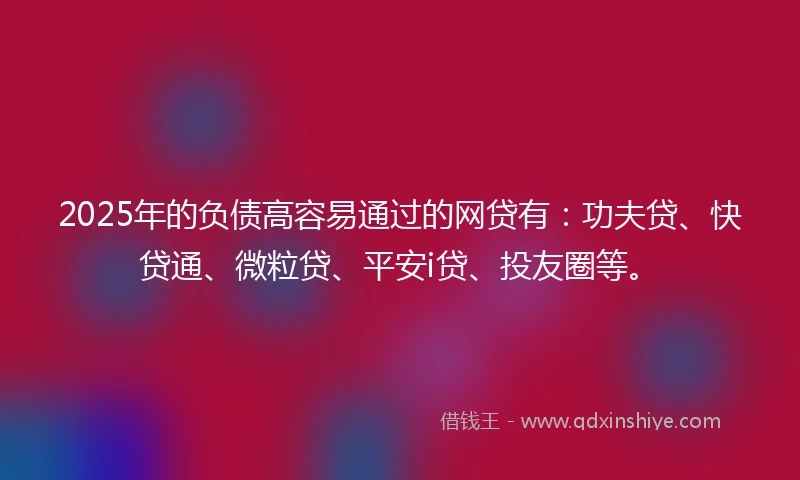 2025年的负债高容易通过的网贷有：功夫贷、快贷通、微粒贷、平安i贷、投友圈等。