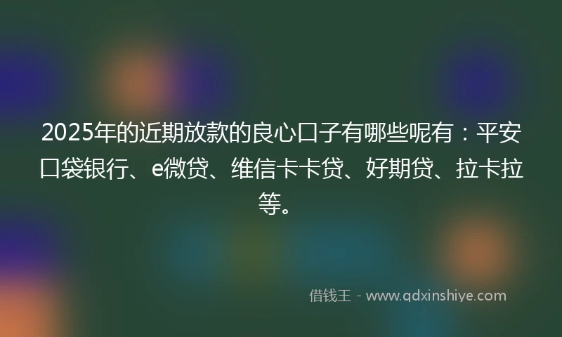 2025年的近期放款的良心口子有哪些呢有：平安口袋银行、e微贷、维信卡卡贷、好期贷、拉卡拉等。