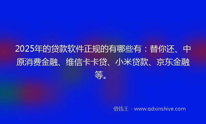 2025年的贷款软件正规的有哪些有：替你还、中原消费金融、维信卡卡贷、小米贷款、京东金融等。