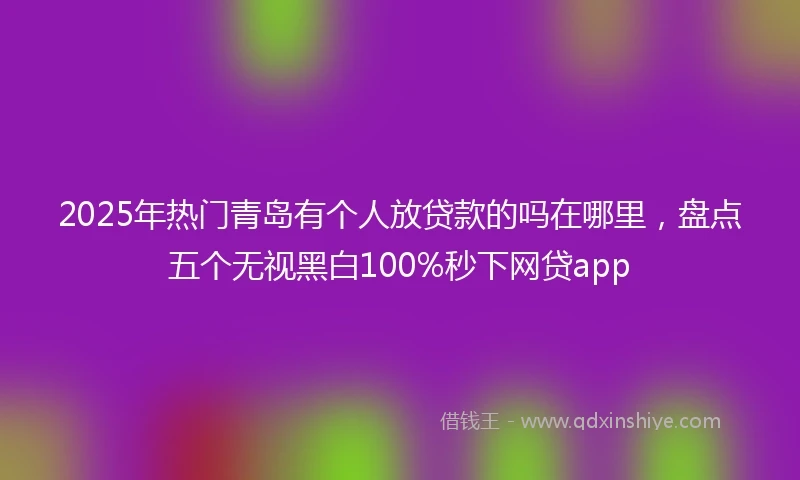2025年热门青岛有个人放贷款的吗在哪里，盘点五个无视黑白100%秒下网贷app