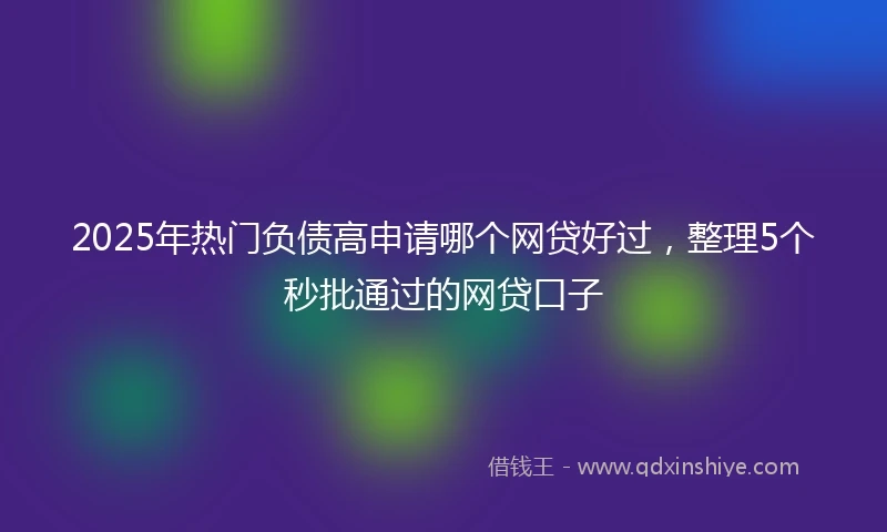 2025年热门负债高申请哪个网贷好过，整理5个秒批通过的网贷口子