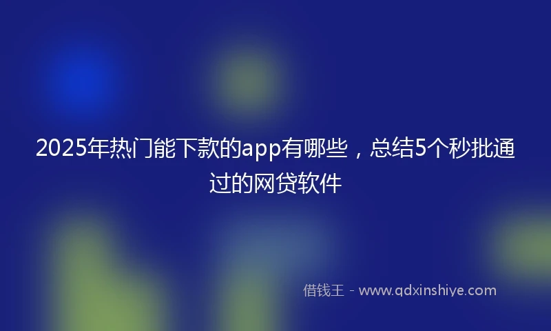 2025年热门能下款的app有哪些，总结5个秒批通过的网贷软件