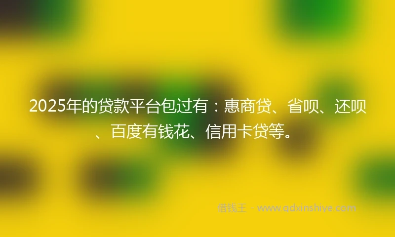 2025年的贷款平台包过有：惠商贷、省呗、还呗、百度有钱花、信用卡贷等。
