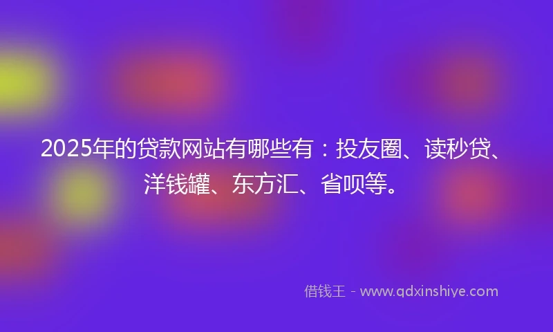 2025年的贷款网站有哪些有：投友圈、读秒贷、洋钱罐、东方汇、省呗等。