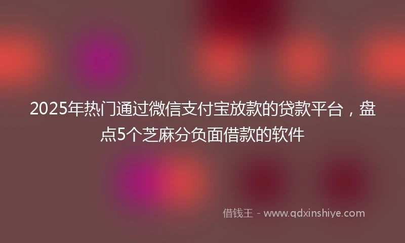 2025年热门通过微信支付宝放款的贷款平台，盘点5个芝麻分负面借款的软件