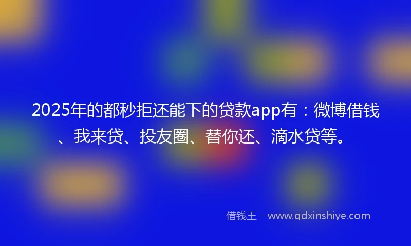 2025年的都秒拒还能下的贷款app有：微博借钱、我来贷、投友圈、替你还、滴水贷等。