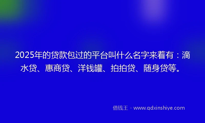 2025年的贷款包过的平台叫什么名字来着有：滴水贷、惠商贷、洋钱罐、拍拍贷、随身贷等。