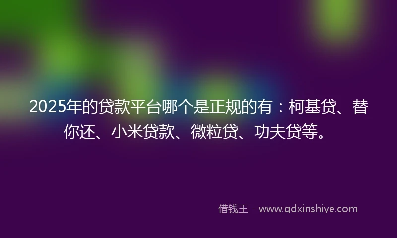 2025年的贷款平台哪个是正规的有：柯基贷、替你还、小米贷款、微粒贷、功夫贷等。