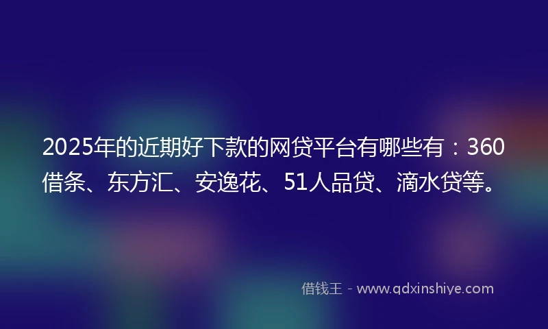 2025年的近期好下款的网贷平台有哪些有：360借条、东方汇、安逸花、51人品贷、滴水贷等。