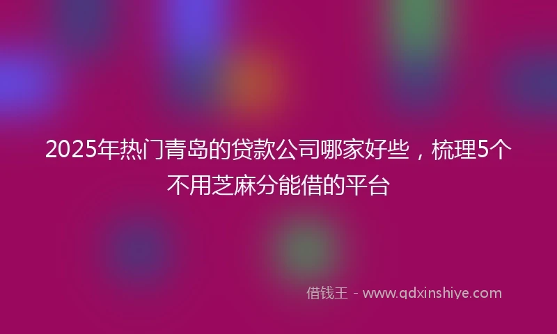 2025年热门青岛的贷款公司哪家好些，梳理5个不用芝麻分能借的平台