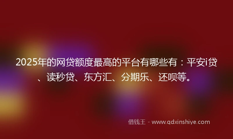 2025年的网贷额度最高的平台有哪些有：平安i贷、读秒贷、东方汇、分期乐、还呗等。