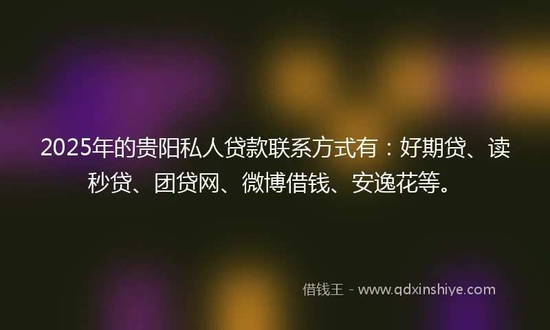 2025年的贵阳私人贷款联系方式有：好期贷、读秒贷、团贷网、微博借钱、安逸花等。
