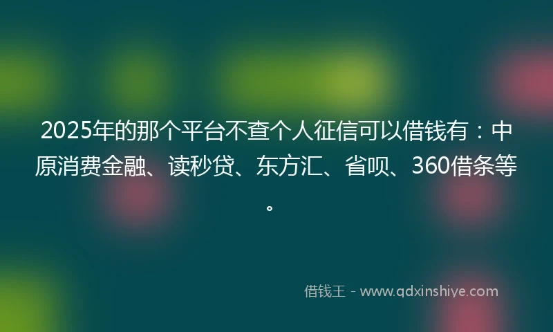 2025年的那个平台不查个人征信可以借钱有：中原消费金融、读秒贷、东方汇、省呗、360借条等。