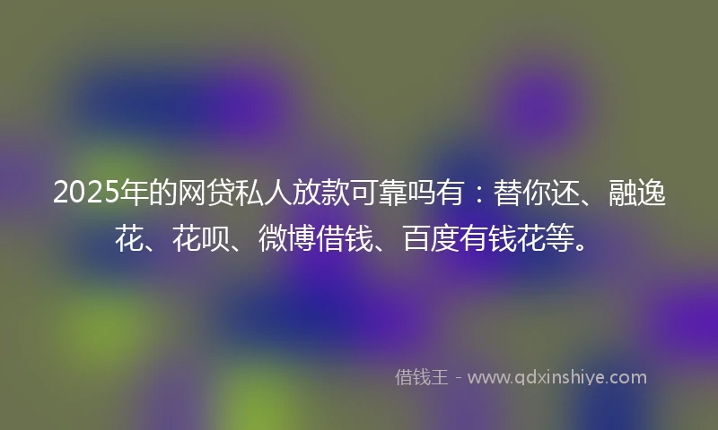 2025年的网贷私人放款可靠吗有：替你还、融逸花、花呗、微博借钱、百度有钱花等。