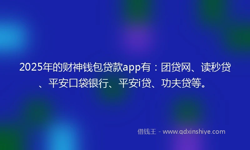 2025年的财神钱包贷款app有：团贷网、读秒贷、平安口袋银行、平安i贷、功夫贷等。