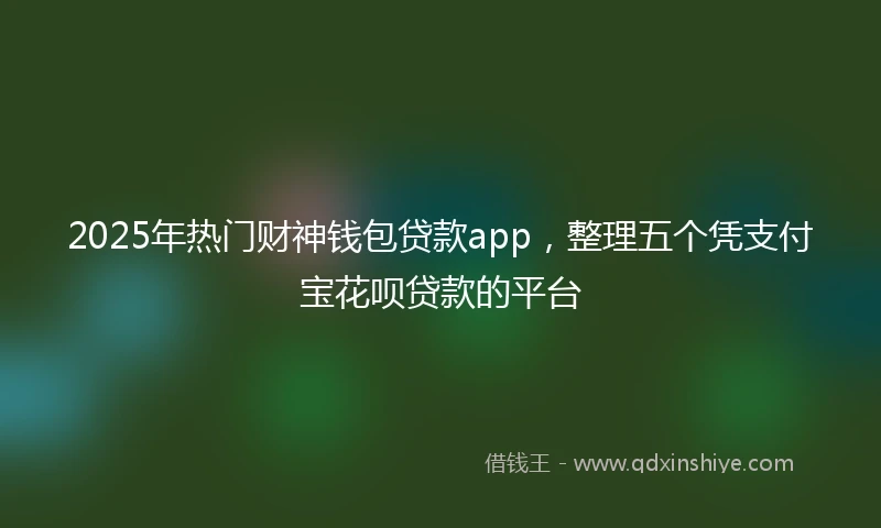 2025年热门财神钱包贷款app，整理五个凭支付宝花呗贷款的平台