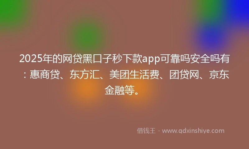 2025年的网贷黑口子秒下款app可靠吗安全吗有：惠商贷、东方汇、美团生活费、团贷网、京东金融等。