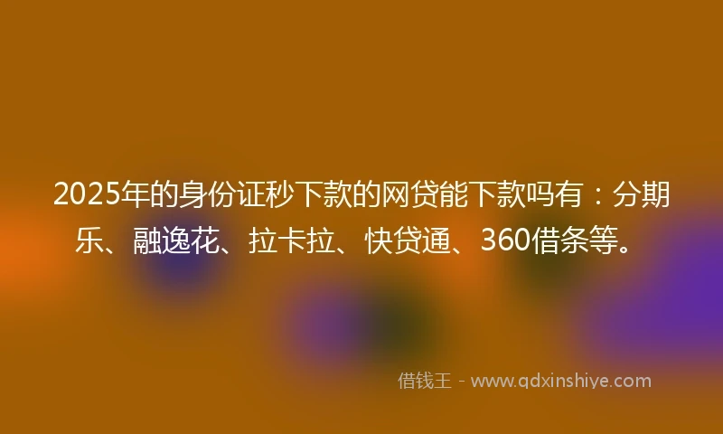 2025年的身份证秒下款的网贷能下款吗有：分期乐、融逸花、拉卡拉、快贷通、360借条等。