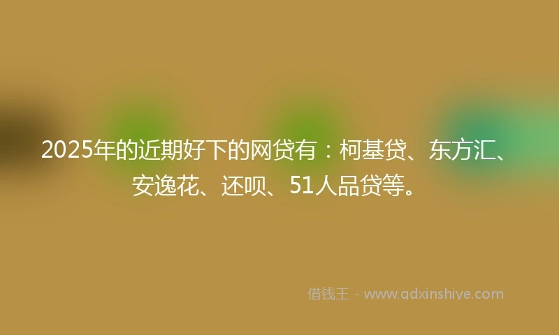 2025年的近期好下的网贷有：柯基贷、东方汇、安逸花、还呗、51人品贷等。