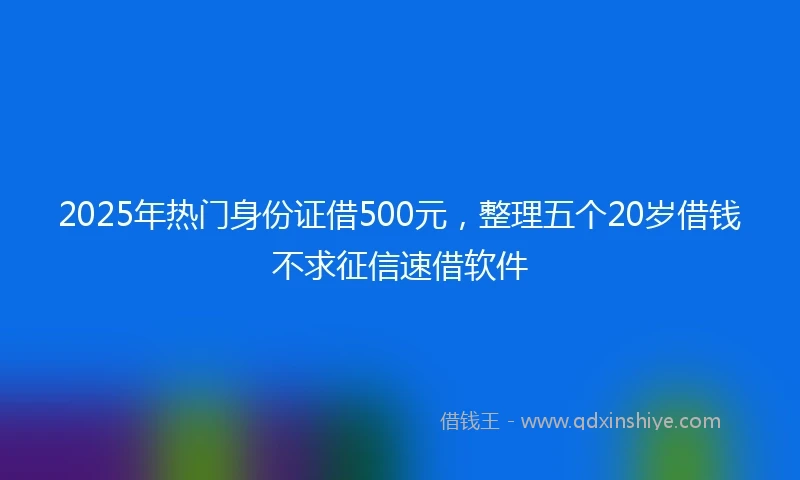 2025年热门身份证借500元，整理五个20岁借钱不求征信速借软件