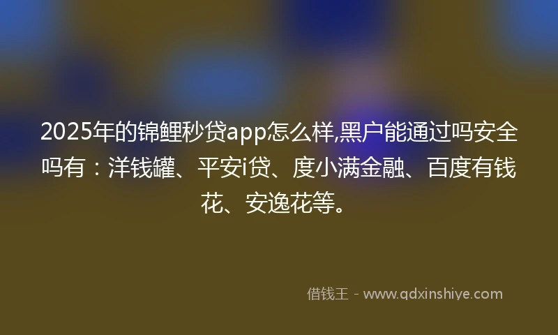 2025年的锦鲤秒贷app怎么样,黑户能通过吗安全吗有：洋钱罐、平安i贷、度小满金融、百度有钱花、安逸花等。