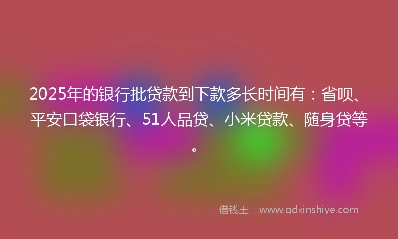 2025年的银行批贷款到下款多长时间有：省呗、平安口袋银行、51人品贷、小米贷款、随身贷等。