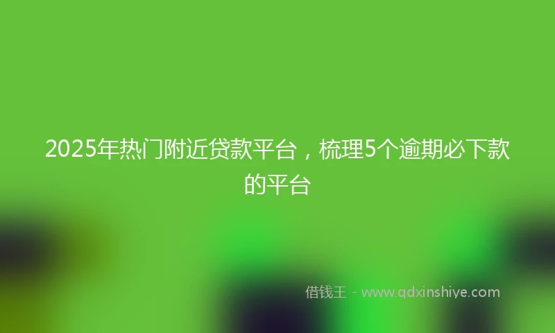 2025年热门附近贷款平台，梳理5个逾期必下款的平台
