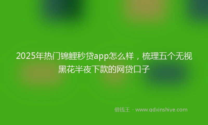 2025年热门锦鲤秒贷app怎么样，梳理五个无视黑花半夜下款的网贷口子