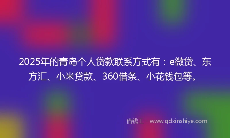 2025年的青岛个人贷款联系方式有：e微贷、东方汇、小米贷款、360借条、小花钱包等。