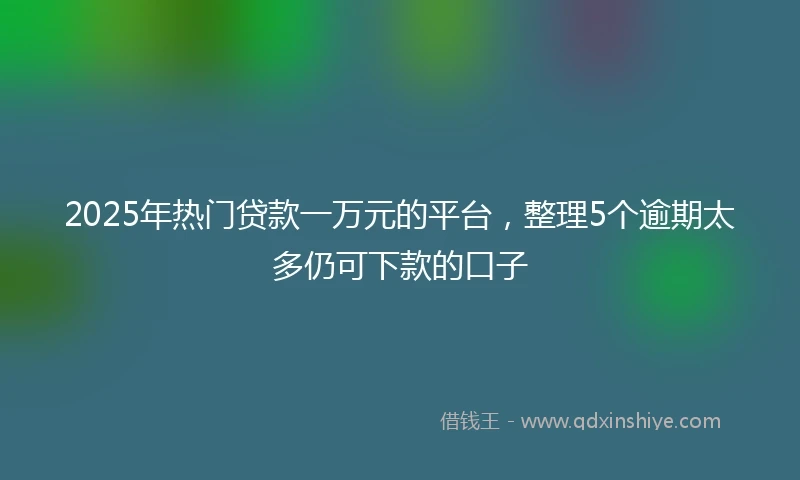 2025年热门贷款一万元的平台，整理5个逾期太多仍可下款的口子