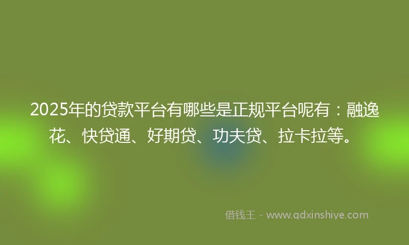 2025年的贷款平台有哪些是正规平台呢有：融逸花、快贷通、好期贷、功夫贷、拉卡拉等。